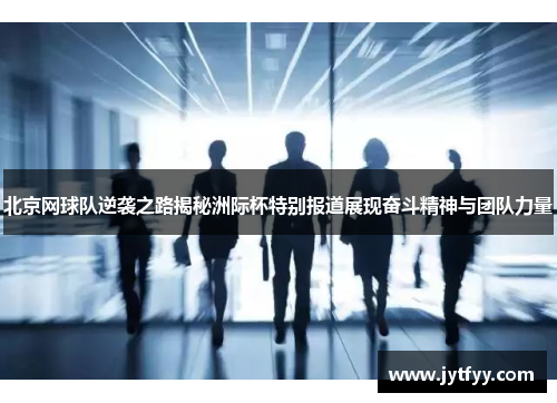北京网球队逆袭之路揭秘洲际杯特别报道展现奋斗精神与团队力量