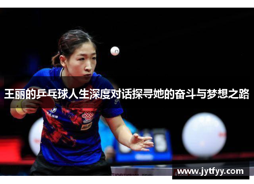 王丽的乒乓球人生深度对话探寻她的奋斗与梦想之路