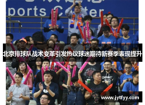 北京排球队战术变革引发热议球迷期待新赛季表现提升