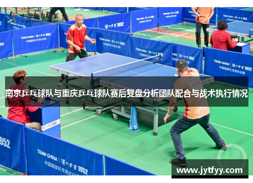 南京乒乓球队与重庆乒乓球队赛后复盘分析团队配合与战术执行情况