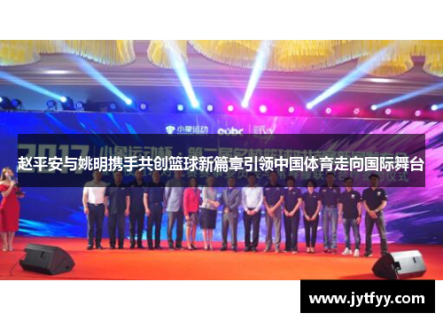 赵平安与姚明携手共创篮球新篇章引领中国体育走向国际舞台