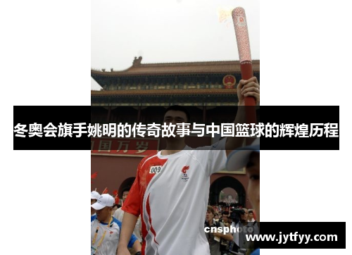 冬奥会旗手姚明的传奇故事与中国篮球的辉煌历程