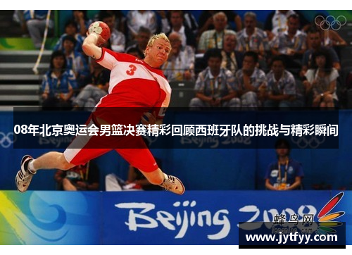 08年北京奥运会男篮决赛精彩回顾西班牙队的挑战与精彩瞬间