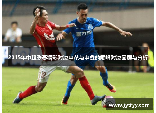 2015年中超联赛精彩对决申花与申鑫的巅峰对决回顾与分析