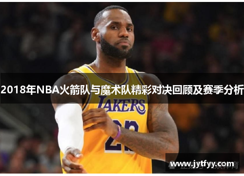 2018年NBA火箭队与魔术队精彩对决回顾及赛季分析