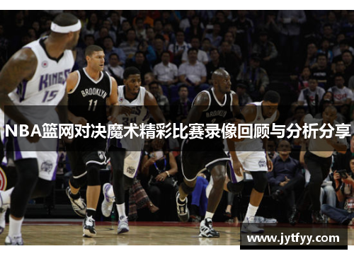 NBA篮网对决魔术精彩比赛录像回顾与分析分享