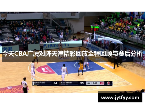 今天CBA广厦对阵天津精彩回放全程回顾与赛后分析