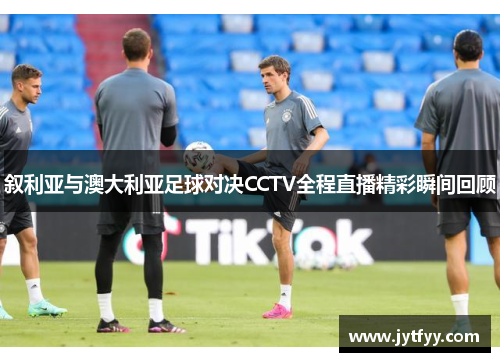 叙利亚与澳大利亚足球对决CCTV全程直播精彩瞬间回顾