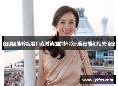 在哪里能够观看丹麦对德国的精彩比赛直播和相关信息