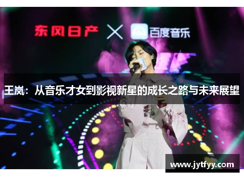 王岚：从音乐才女到影视新星的成长之路与未来展望
